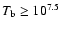 $T_{\rm b}
\geq 10^{7.5}$