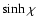 $\sinh \chi$