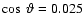 $\cos~\vartheta = 0.025$