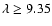 $\lambda \ge
9.35$