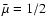 $\bar{\mu}=1/2$