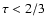 $\tau<2/3$