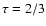 $\tau=2/3$
