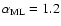 $\alpha_{\rm ML}=1.2$