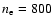 $n_{\rm e} = 800$