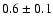 $0.6 \pm 0.1$