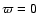 $\varpi =0$