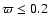 $\varpi \le 0.2$