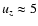 $u_z \approx 5$