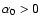 $\alpha _0>0$