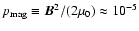 $p_{\rm mag}\equiv{\vec{B}}^2/(2\mu_0)\approx10^{-5}$