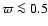 $\varpi\la0.5$