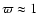 $\varpi \approx 1$