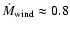 $\dot M_{\rm wind}\approx0.8$