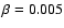 $\beta = 0.005$