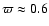 $\varpi \approx 0.6$