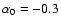 $\alpha _0=-0.3$