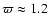 $\varpi \approx 1.2$