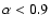 $\alpha < 0.9$