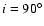 $i=90^{\circ}$