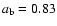 $a_{{\mbox{\scriptsize b}}}=0.83$