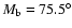 $M_{{\mbox{\scriptsize b}}}=75.5^{\circ}$