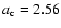 $a_{{\mbox{\scriptsize c}}}=2.56$