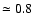 $\simeq 0.8$