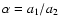 $\alpha=a_1/a_2$