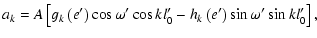 $\displaystyle a_k=A\left[g_k\left(e'\right)\cos\omega'\cos{kl'_0}-h_k\left(e'\right)\sin\omega'\sin{kl'_0}\right],$