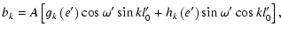 $\displaystyle b_k=A\left[g_k\left(e'\right)\cos\omega'\sin{kl'_0}+h_k\left(e'\right)\sin\omega'\cos{kl'_0}\right],$