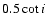 $0.5\cot{i}$