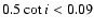 $0.5\cot{i}<0.09$