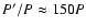 $P'/P\approx150P$