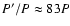 $P'/P\approx83P$