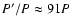 $P'/P\approx91P$