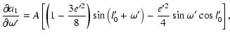 $\displaystyle \frac{\partial a_1}{\partial\omega'}=A\left[\left(A.1-\frac{3e'^2}{8}\right)\sin\left(l'_0+\omega'\right)-\frac{e'^2}{4}\sin\omega'\cos{l'_0}\right],$