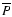 $\overline{P}$