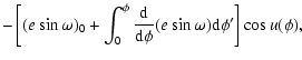 $\displaystyle -\left[(e\sin\omega)_0+\int_0^\phi\frac{{\rm d}}{{\rm d}\phi}(e\sin\omega){\rm d}\phi'\right]\cos{u}(\phi),$