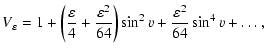 $\displaystyle V_\varepsilon = 1 + \left(\frac{\varepsilon}{4} +
\frac{\varepsilon^2}{64}\right) \sin^2 v +
\frac{\varepsilon^2}{64} \sin^4 v + \ldots ,$