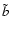 $\tilde{b}$