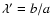 $\lambda' = b/a$