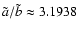 $\tilde{a}/\tilde{b} \approx 3.1938$