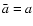 $\bar{a}=a$