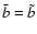 $\bar{b}=\tilde{b}$
