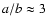 $a/b\approx 3$