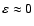$\varepsilon \approx 0$