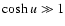 $\cosh u \gg 1$