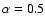 $\alpha=0.5$