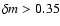 $\delta m >0.35$